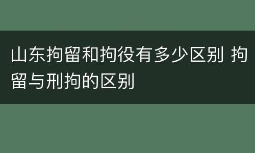 山东拘留和拘役有多少区别 拘留与刑拘的区别