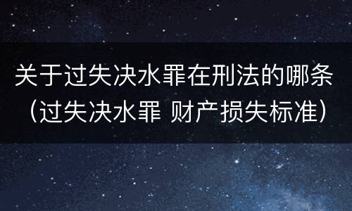 关于过失决水罪在刑法的哪条（过失决水罪 财产损失标准）