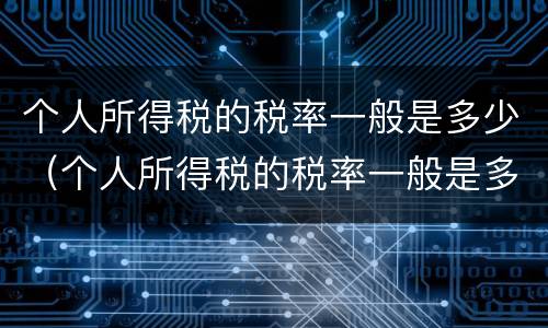个人所得税的税率一般是多少（个人所得税的税率一般是多少啊）