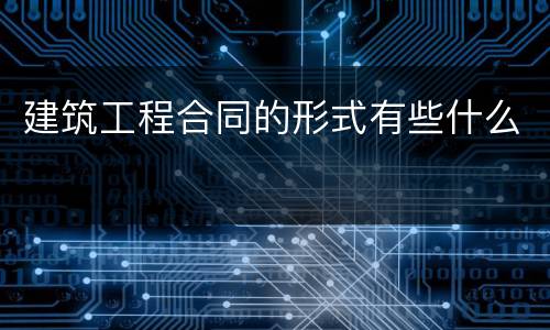 建筑工程合同的形式有些什么
