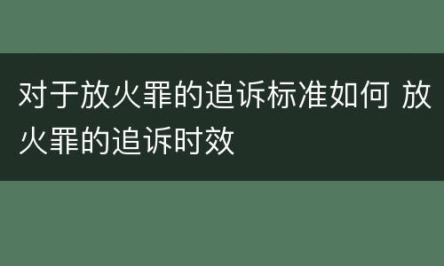 对于放火罪的追诉标准如何 放火罪的追诉时效