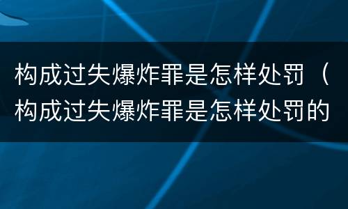 构成过失爆炸罪是怎样处罚（构成过失爆炸罪是怎样处罚的）