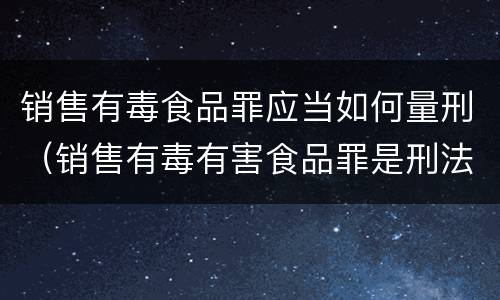 销售有毒食品罪应当如何量刑（销售有毒有害食品罪是刑法第几条）