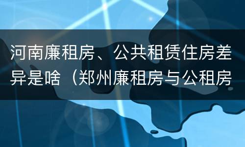 河南廉租房、公共租赁住房差异是啥（郑州廉租房与公租房）