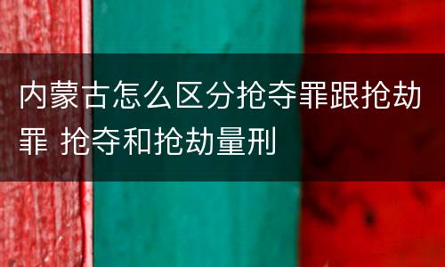 内蒙古怎么区分抢夺罪跟抢劫罪 抢夺和抢劫量刑