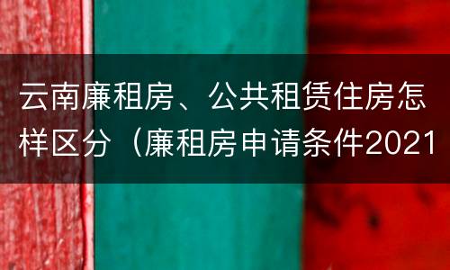 云南廉租房、公共租赁住房怎样区分（廉租房申请条件2021云南）