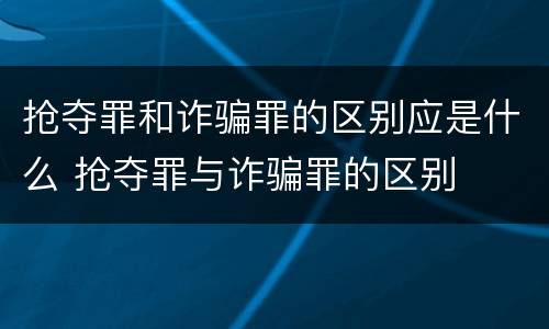 抢夺罪和诈骗罪的区别应是什么 抢夺罪与诈骗罪的区别