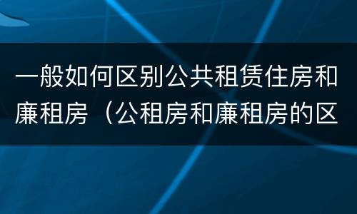 一般如何区别公共租赁住房和廉租房（公租房和廉租房的区别租金）