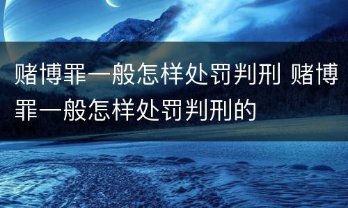 赌博罪一般怎样处罚判刑 赌博罪一般怎样处罚判刑的
