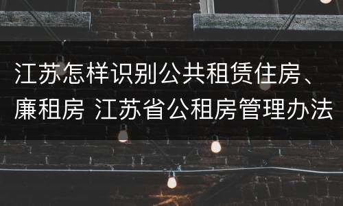江苏怎样识别公共租赁住房、廉租房 江苏省公租房管理办法