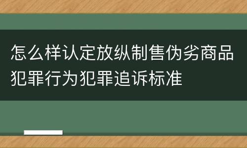 怎么样认定放纵制售伪劣商品犯罪行为犯罪追诉标准