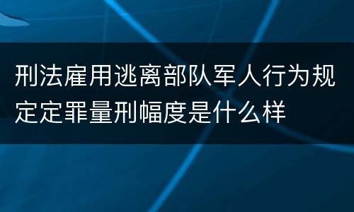 刑法雇用逃离部队军人行为规定定罪量刑幅度是什么样