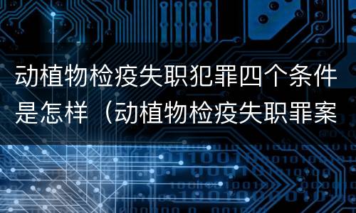 动植物检疫失职犯罪四个条件是怎样（动植物检疫失职罪案例）