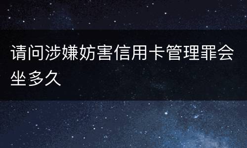 请问涉嫌妨害信用卡管理罪会坐多久