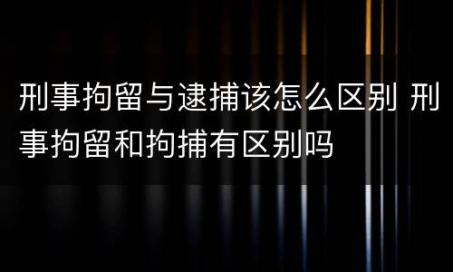 刑事拘留与逮捕该怎么区别 刑事拘留和拘捕有区别吗