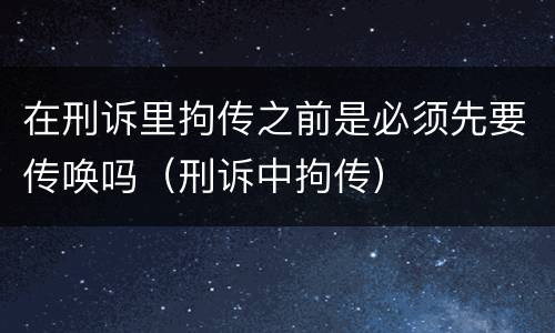 在刑诉里拘传之前是必须先要传唤吗（刑诉中拘传）