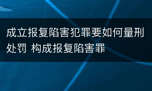 成立报复陷害犯罪要如何量刑处罚 构成报复陷害罪