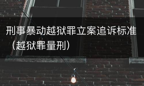刑事暴动越狱罪立案追诉标准（越狱罪量刑）