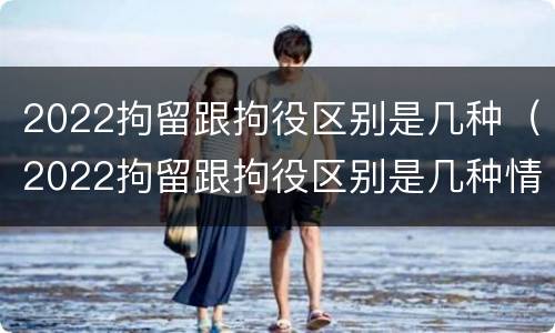 2022拘留跟拘役区别是几种（2022拘留跟拘役区别是几种情况）