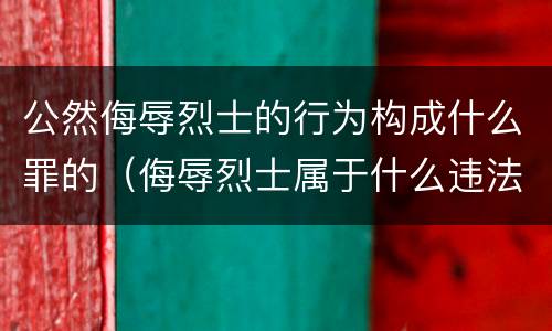 公然侮辱烈士的行为构成什么罪的（侮辱烈士属于什么违法行为）