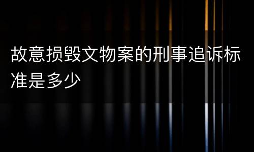 故意损毁文物案的刑事追诉标准是多少