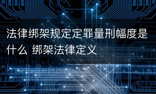 法律绑架规定定罪量刑幅度是什么 绑架法律定义