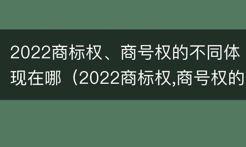 2022商标权、商号权的不同体现在哪（2022商标权,商号权的不同体现在哪些方面）