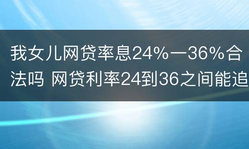 我女儿网贷率息24％一36％合法吗 网贷利率24到36之间能追回吗