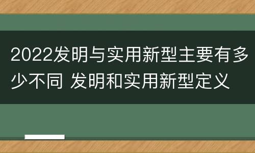 2022发明与实用新型主要有多少不同 发明和实用新型定义