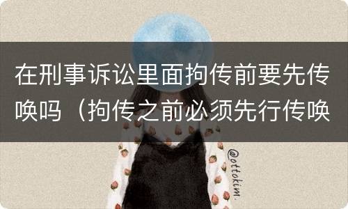 在刑事诉讼里面拘传前要先传唤吗（拘传之前必须先行传唤）