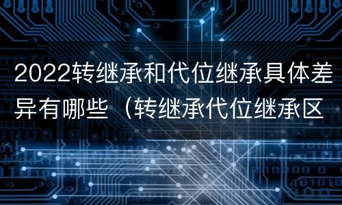 2022转继承和代位继承具体差异有哪些（转继承代位继承区别）