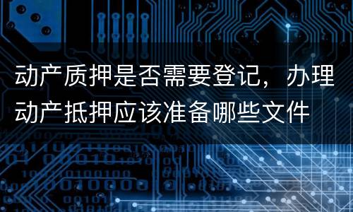 动产质押是否需要登记，办理动产抵押应该准备哪些文件