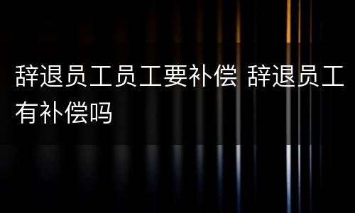 辞退员工员工要补偿 辞退员工有补偿吗