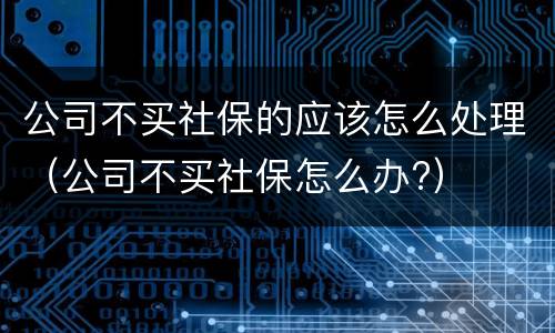 公司不买社保的应该怎么处理（公司不买社保怎么办?）