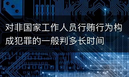 对非国家工作人员行贿行为构成犯罪的一般判多长时间