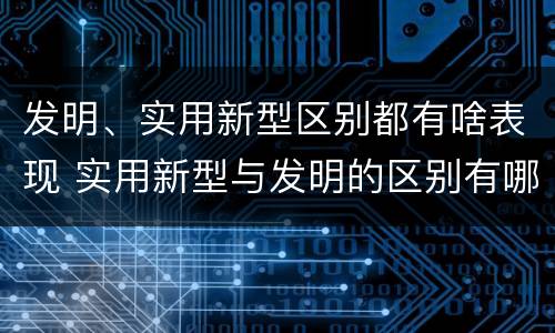 发明、实用新型区别都有啥表现 实用新型与发明的区别有哪些