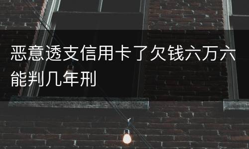 恶意透支信用卡了欠钱六万六能判几年刑
