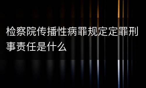 检察院传播性病罪规定定罪刑事责任是什么