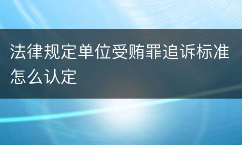 法律规定单位受贿罪追诉标准怎么认定