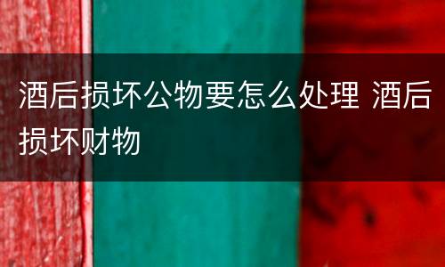 酒后损坏公物要怎么处理 酒后损坏财物