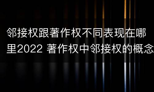 邻接权跟著作权不同表现在哪里2022 著作权中邻接权的概念特点