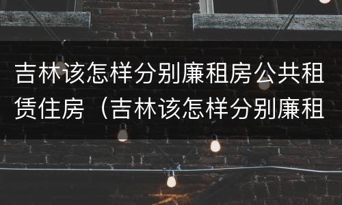 吉林该怎样分别廉租房公共租赁住房（吉林该怎样分别廉租房公共租赁住房呢）