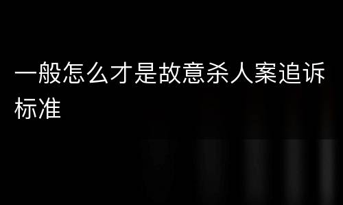 一般怎么才是故意杀人案追诉标准