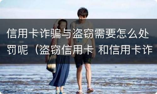 信用卡诈骗与盗窃需要怎么处罚呢（盗窃信用卡 和信用卡诈骗）