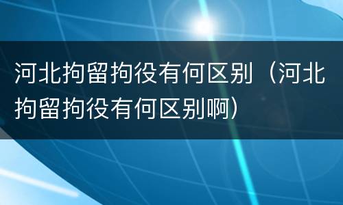 河北拘留拘役有何区别（河北拘留拘役有何区别啊）