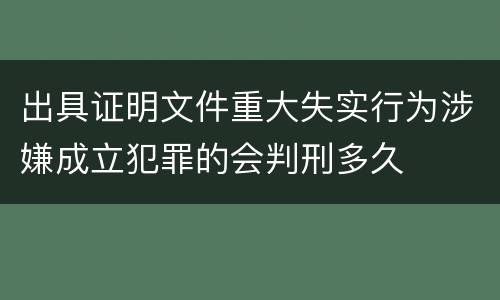 出具证明文件重大失实行为涉嫌成立犯罪的会判刑多久
