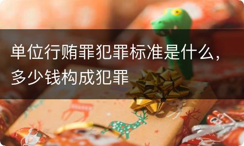 单位行贿罪犯罪标准是什么，多少钱构成犯罪