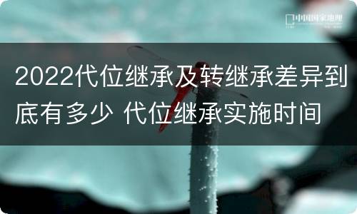 2022代位继承及转继承差异到底有多少 代位继承实施时间