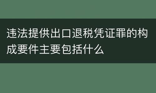 违法提供出口退税凭证罪的构成要件主要包括什么
