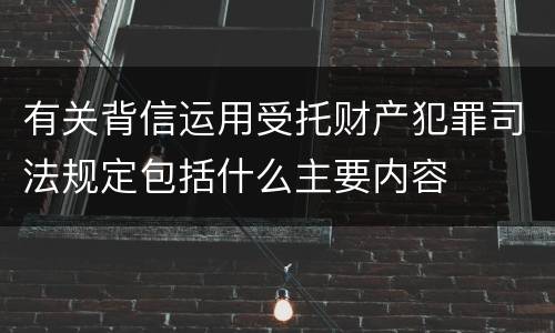 有关背信运用受托财产犯罪司法规定包括什么主要内容